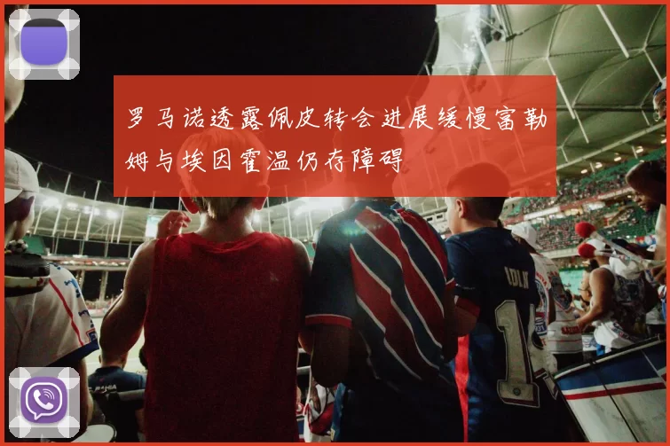 罗马诺透露佩皮转会进展缓慢富勒姆与埃因霍温仍存障碍