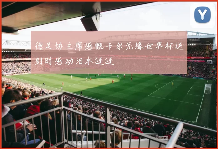 德足协主席感慨卡尔无缘世界杯送别时感动泪水涟涟