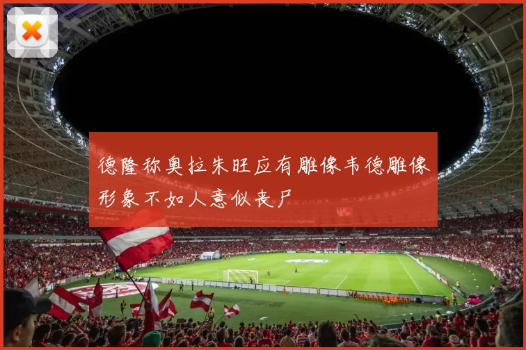 德隆称奥拉朱旺应有雕像韦德雕像形象不如人意似丧尸