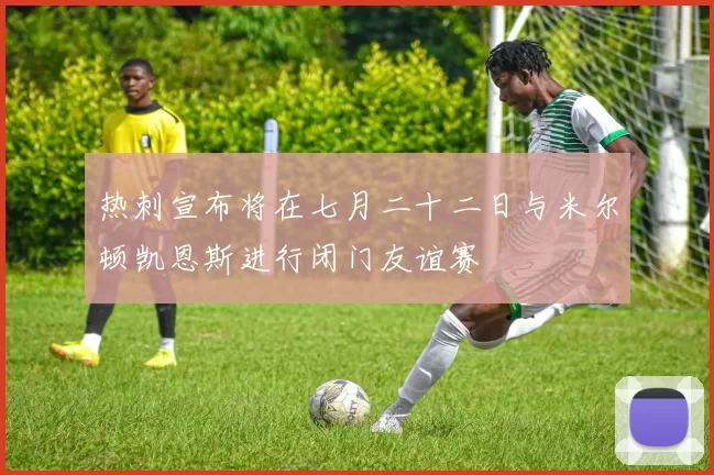 热刺宣布将在七月二十二日与米尔顿凯恩斯进行闭门友谊赛