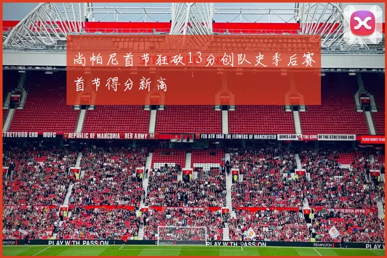 尚帕尼首节狂砍13分创队史季后赛首节得分新高