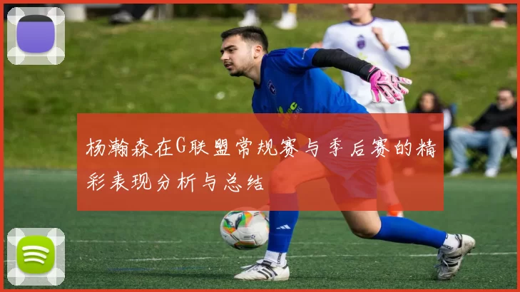 杨瀚森在G联盟常规赛与季后赛的精彩表现分析与总结