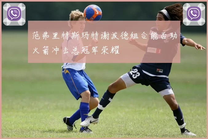 范弗里特斯玛特谢泼德组合能否助火箭冲击总冠军荣耀