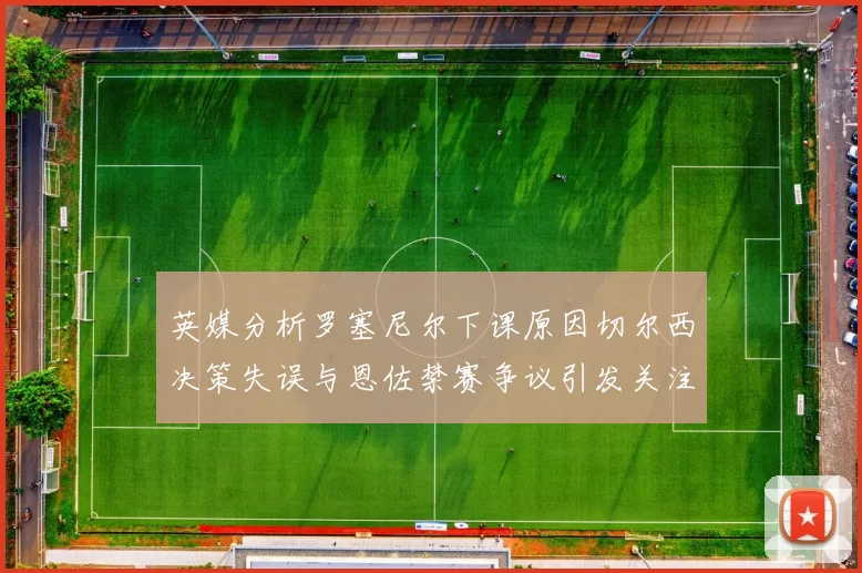 英媒分析罗塞尼尔下课原因切尔西决策失误与恩佐禁赛争议引发关注