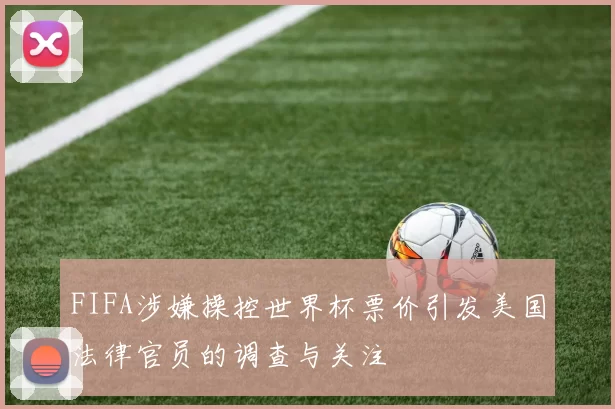 FIFA涉嫌操控世界杯票价引发美国法律官员的调查与关注