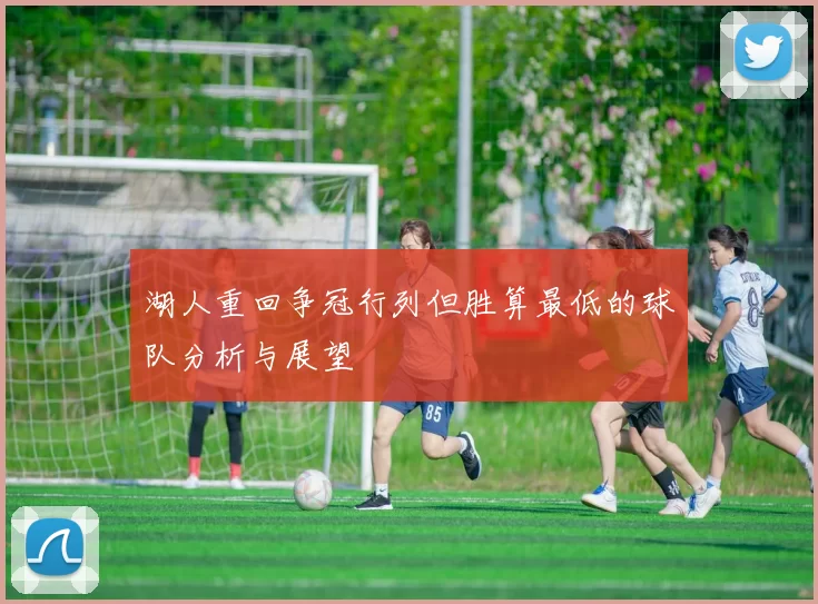 湖人重回争冠行列但胜算最低的球队分析与展望
