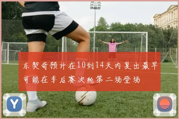 东契奇预计在10到14天内复出最早可能在季后赛次轮第二场登场