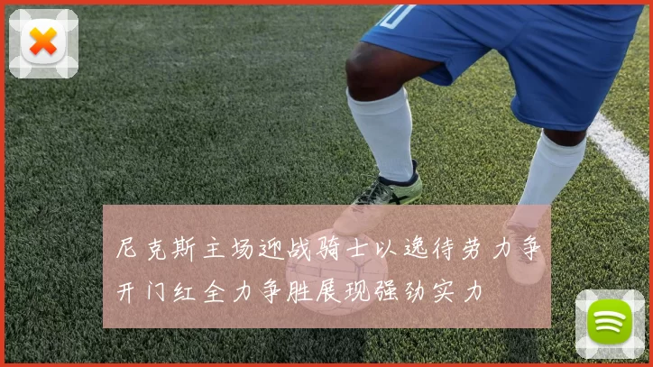 尼克斯主场迎战骑士以逸待劳力争开门红全力争胜展现强劲实力