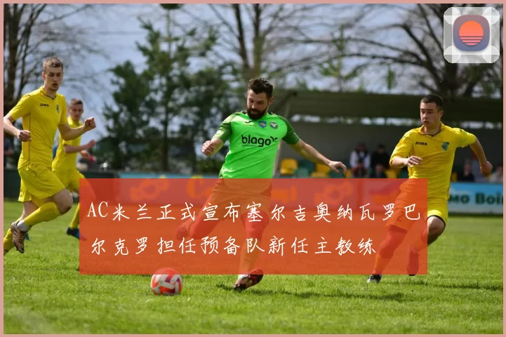 AC米兰正式宣布塞尔吉奥纳瓦罗巴尔克罗担任预备队新任主教练