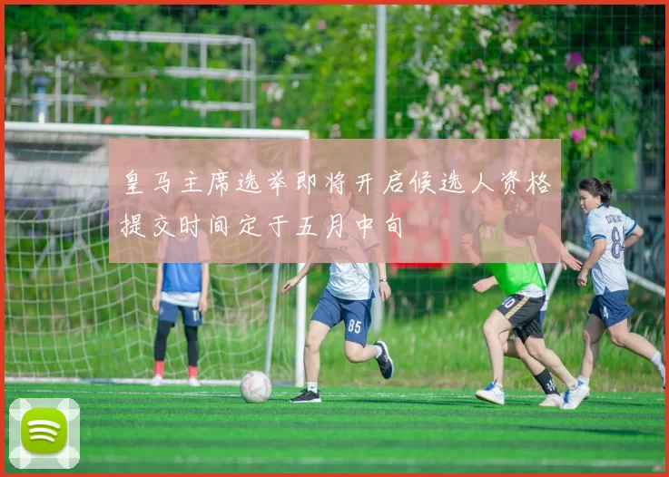皇马主席选举即将开启候选人资格提交时间定于五月中旬