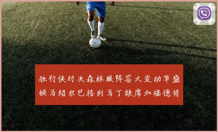 独行侠对决森林狼阵容大变动华盛顿马绍尔巴格利马丁缺席加福德将出战