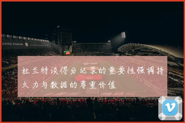 杜兰特谈得分记录的重要性强调持久力与数据的尊重价值