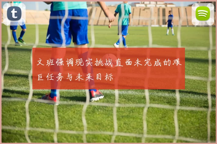文班强调现实挑战直面未完成的艰巨任务与未来目标