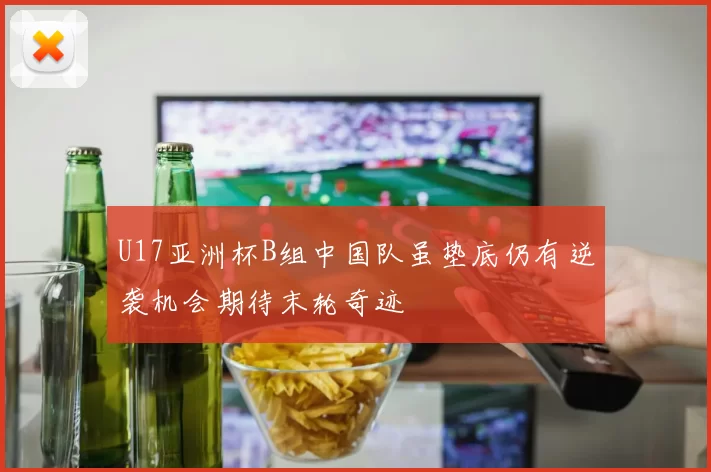 U17亚洲杯B组中国队虽垫底仍有逆袭机会期待末轮奇迹