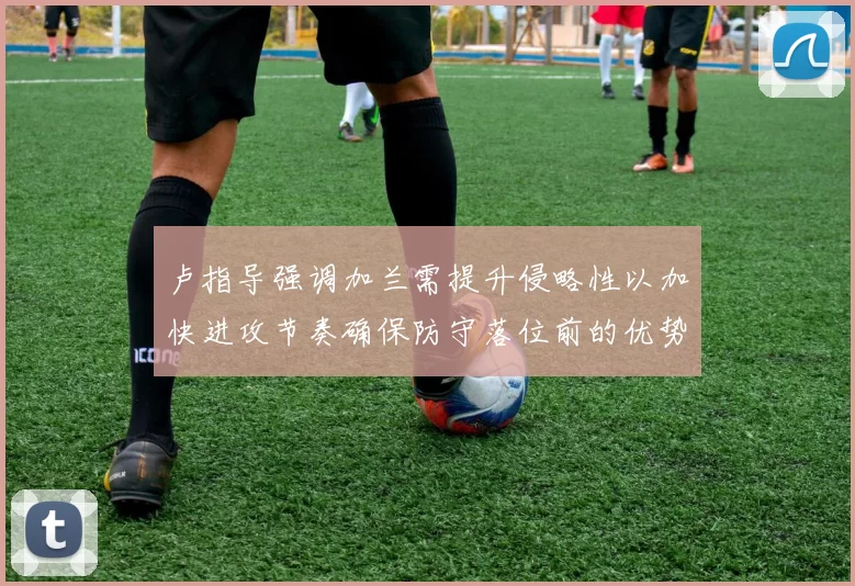 卢指导强调加兰需提升侵略性以加快进攻节奏确保防守落位前的优势