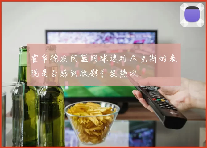 霍华德发问篮网球迷对尼克斯的表现是否感到欣慰引发热议