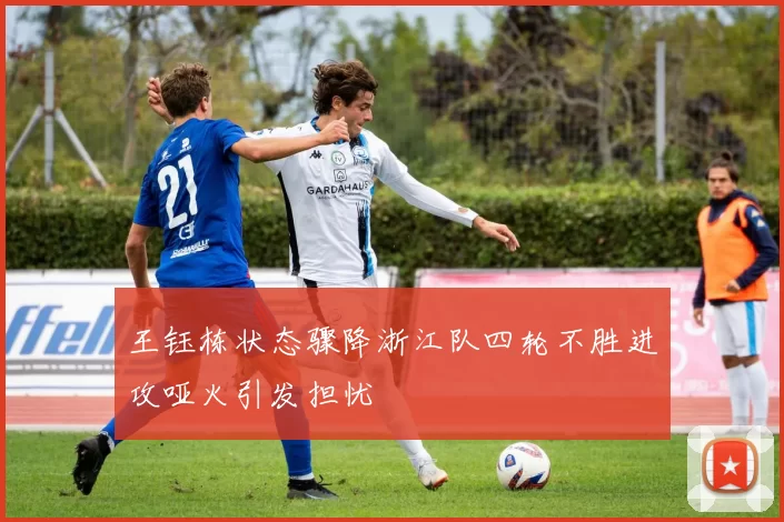 王钰栋状态骤降浙江队四轮不胜进攻哑火引发担忧