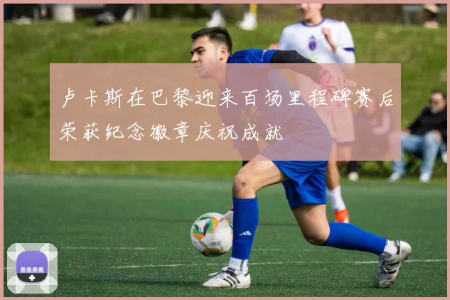 卢卡斯在巴黎迎来百场里程碑赛后荣获纪念徽章庆祝成就