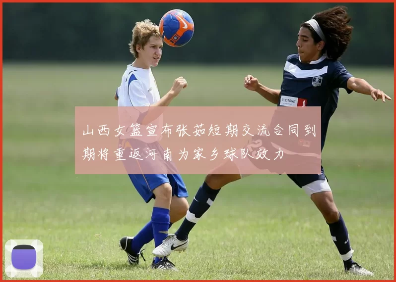 山西女篮宣布张茹短期交流合同到期将重返河南为家乡球队效力
