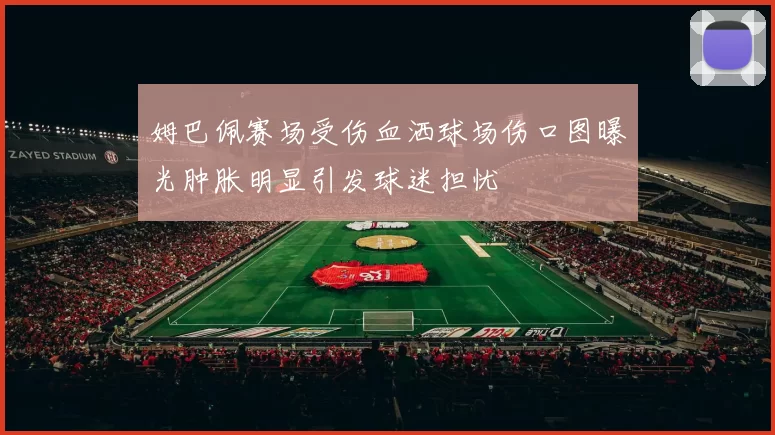 姆巴佩赛场受伤血洒球场伤口图曝光肿胀明显引发球迷担忧