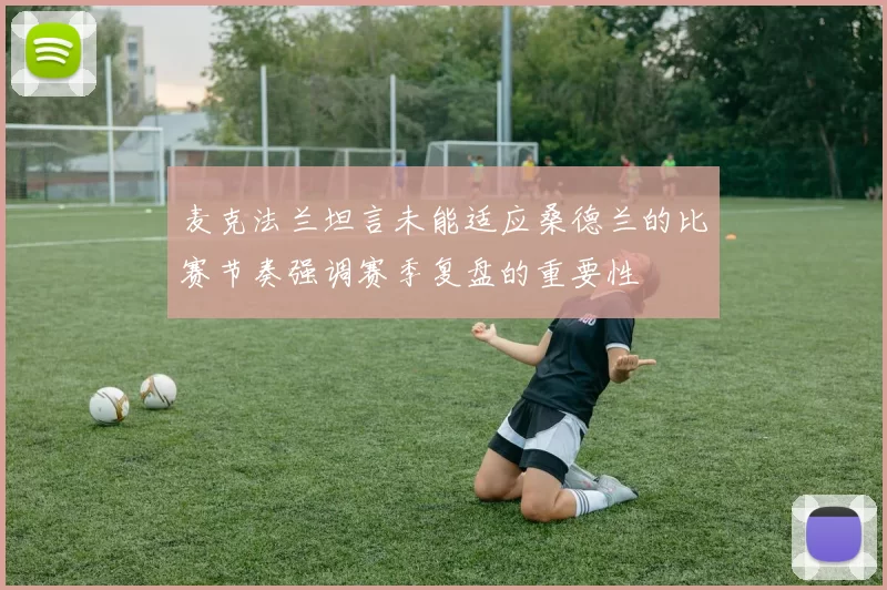 麦克法兰坦言未能适应桑德兰的比赛节奏强调赛季复盘的重要性
