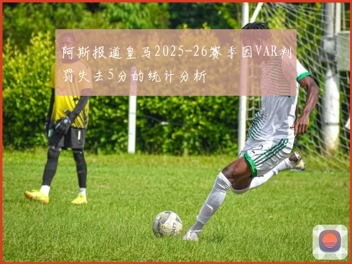 阿斯报道皇马2025-26赛季因VAR判罚失去5分的统计分析
