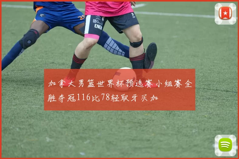 加拿大男篮世界杯预选赛小组赛全胜夺冠116比78轻取牙买加