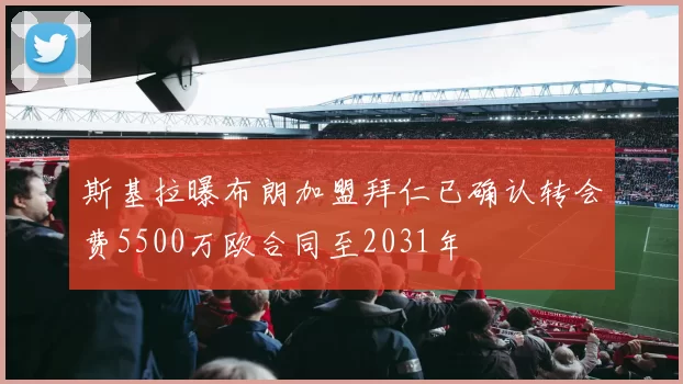 斯基拉曝布朗加盟拜仁已确认转会费5500万欧合同至2031年