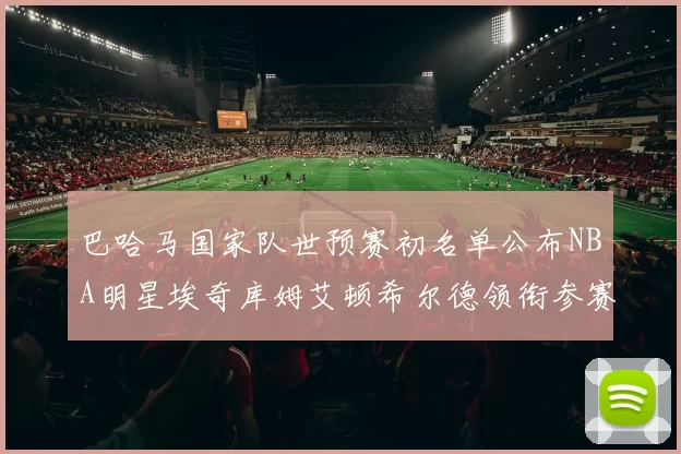 巴哈马国家队世预赛初名单公布NBA明星埃奇库姆艾顿希尔德领衔参赛阵容